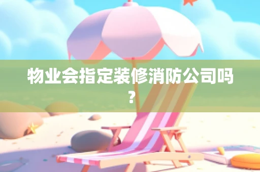 物业会指定装修消防公司吗？