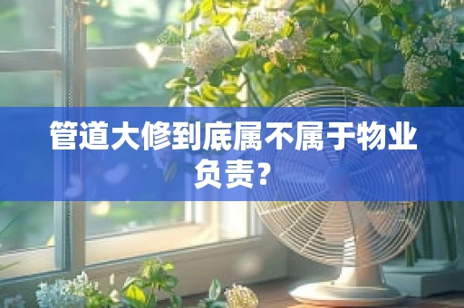 管道大修到底属不属于物业负责？