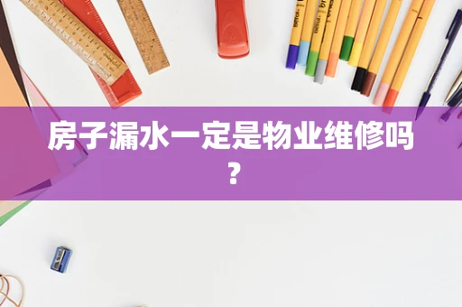房子漏水一定是物业维修吗？