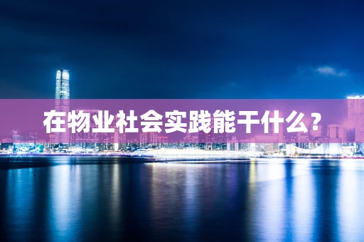 在物业社会实践能干什么？