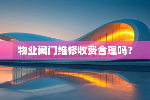 物业阀门维修收费合理吗？