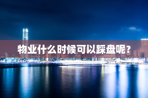 物业什么时候可以踩盘呢？