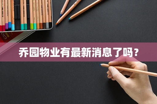 乔园物业有最新消息了吗？