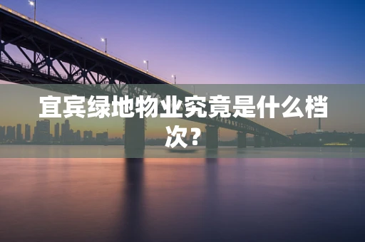 宜宾绿地物业究竟是什么档次？