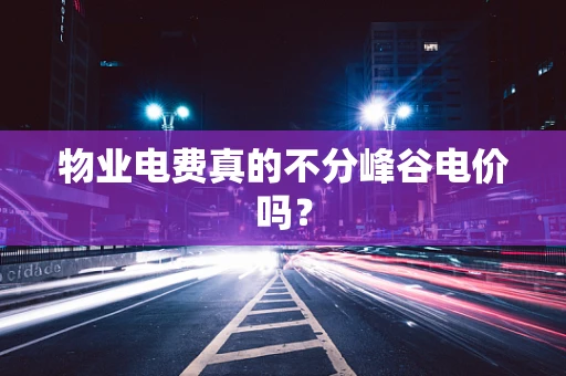 物业电费真的不分峰谷电价吗？