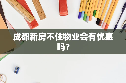 成都新房不住物业会有优惠吗？