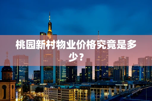 桃园新村物业价格究竟是多少？