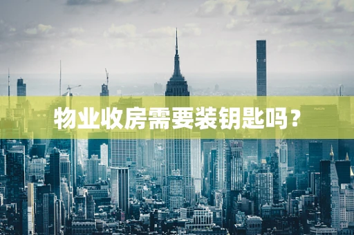物业收房需要装钥匙吗？