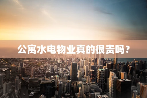 公寓水电物业真的很贵吗？