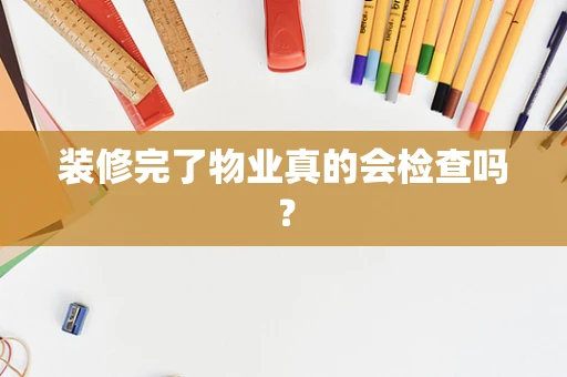 装修完了物业真的会检查吗？