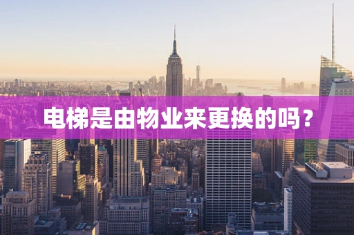 电梯是由物业来更换的吗？
