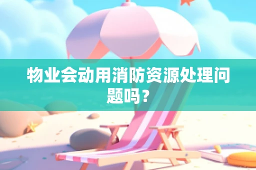 物业会动用消防资源处理问题吗？