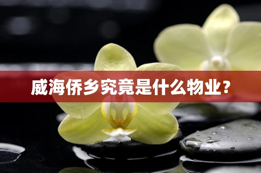 威海侨乡究竟是什么物业？