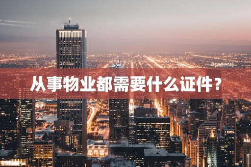 从事物业都需要什么证件？