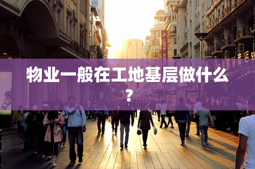 物业一般在工地基层做什么？