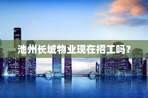 池州长城物业现在招工吗？