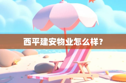 西平建安物业怎么样？