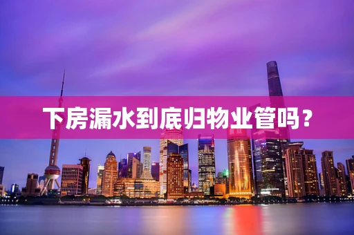 下房漏水到底归物业管吗？