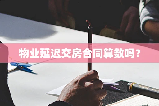物业延迟交房合同算数吗？