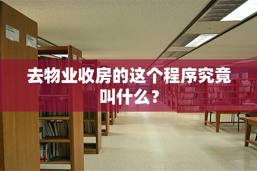 去物业收房的这个程序究竟叫什么？