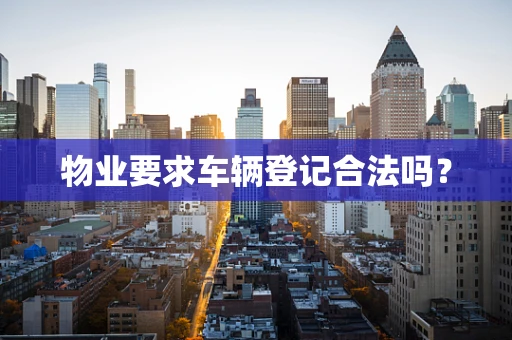 物业要求车辆登记合法吗？