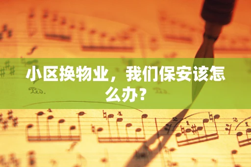 小区换物业，我们保安该怎么办？