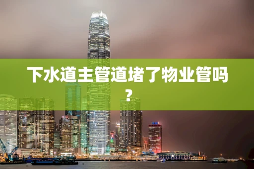 下水道主管道堵了物业管吗？