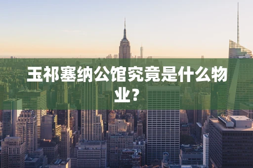 玉祁塞纳公馆究竟是什么物业？