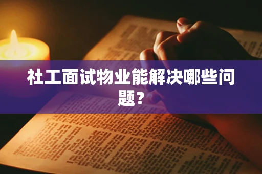 社工面试物业能解决哪些问题？