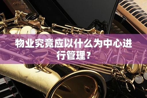 物业究竟应以什么为中心进行管理？