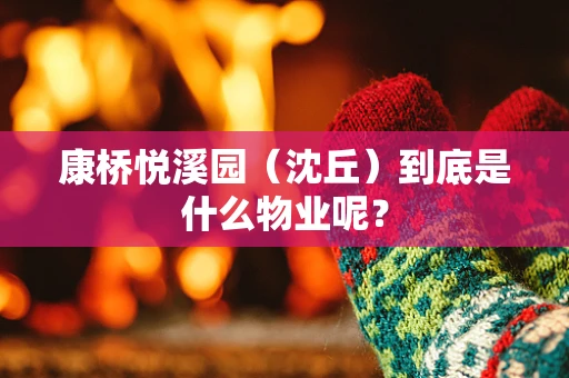 康桥悦溪园（沈丘）到底是什么物业呢？