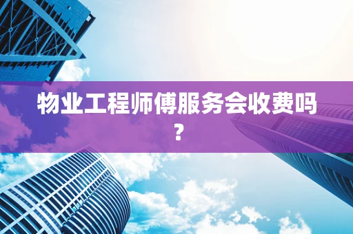 物业工程师傅服务会收费吗？