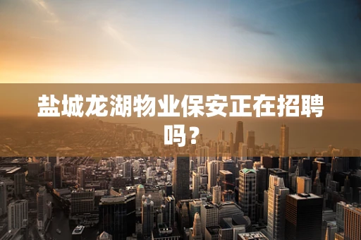 盐城龙湖物业保安正在招聘吗？