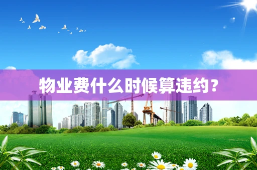 物业费什么时候算违约？
