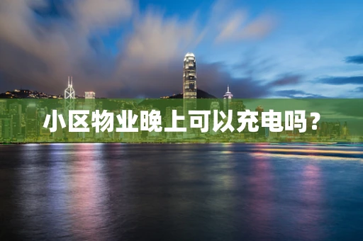 小区物业晚上可以充电吗？