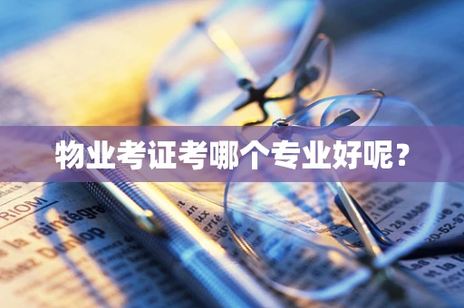 物业考证考哪个专业好呢？