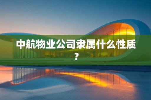 中航物业公司隶属什么性质？