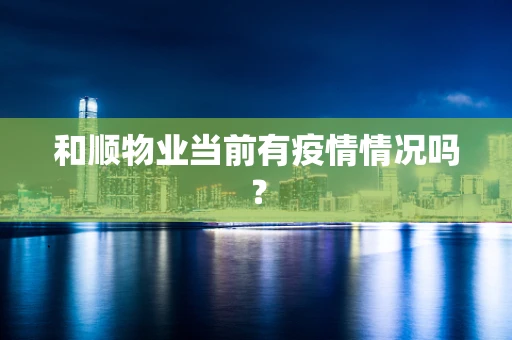 和顺物业当前有疫情情况吗？