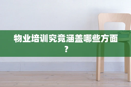 物业培训究竟涵盖哪些方面？