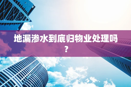 地漏渗水到底归物业处理吗？