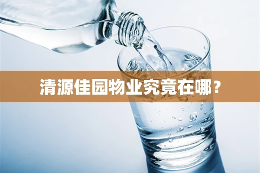 清源佳园物业究竟在哪？