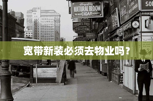 宽带新装必须去物业吗？
