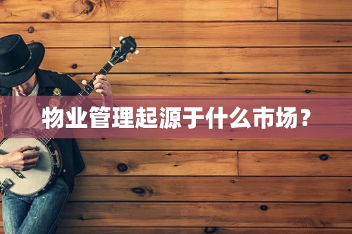 物业管理起源于什么市场？