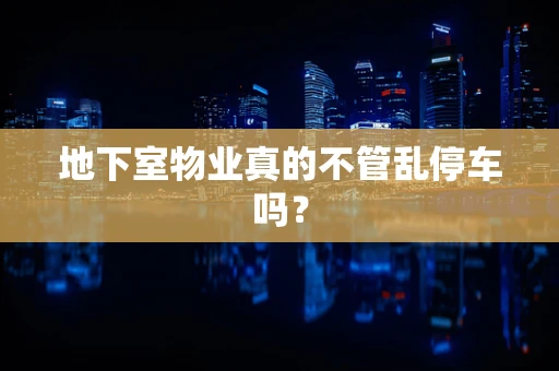 地下室物业真的不管乱停车吗？
