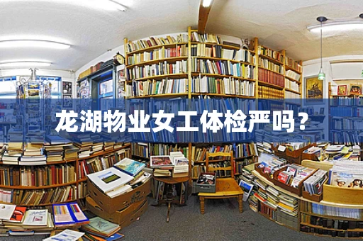 龙湖物业女工体检严吗？
