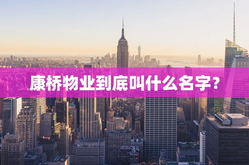 康桥物业到底叫什么名字？