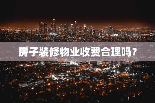 房子装修物业收费合理吗？