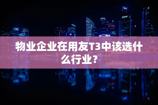 物业企业在用友T3中该选什么行业？