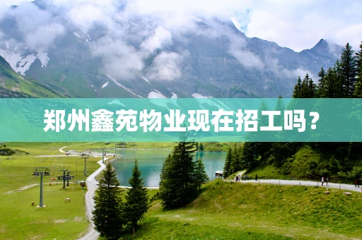 郑州鑫苑物业现在招工吗？