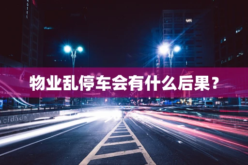 物业乱停车会有什么后果？